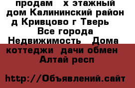 продам 2-х этажный дом,Калининский район,д.Кривцово(г.Тверь) - Все города Недвижимость » Дома, коттеджи, дачи обмен   . Алтай респ.